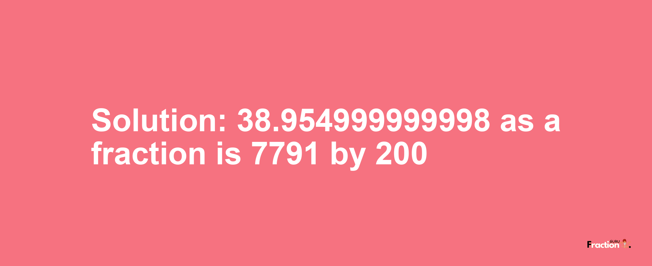 Solution:38.954999999998 as a fraction is 7791/200